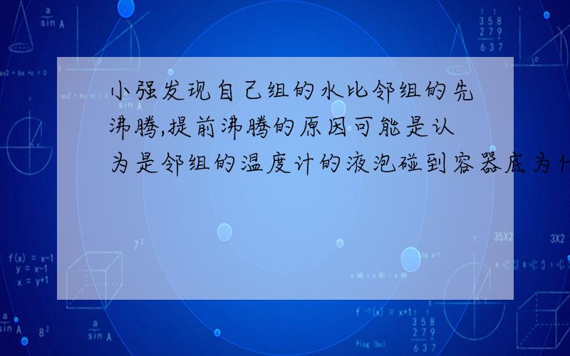 小强发现自己组的水比邻组的先沸腾,提前沸腾的原因可能是认为是邻组的温度计的液泡碰到容器底为什么金文九点之前必须有结果