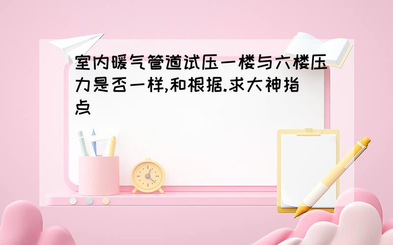 室内暖气管道试压一楼与六楼压力是否一样,和根据.求大神指点