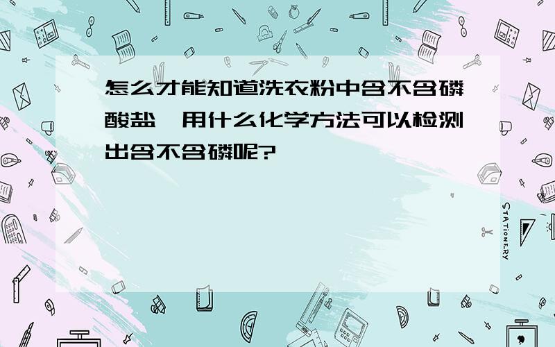 怎么才能知道洗衣粉中含不含磷酸盐,用什么化学方法可以检测出含不含磷呢?