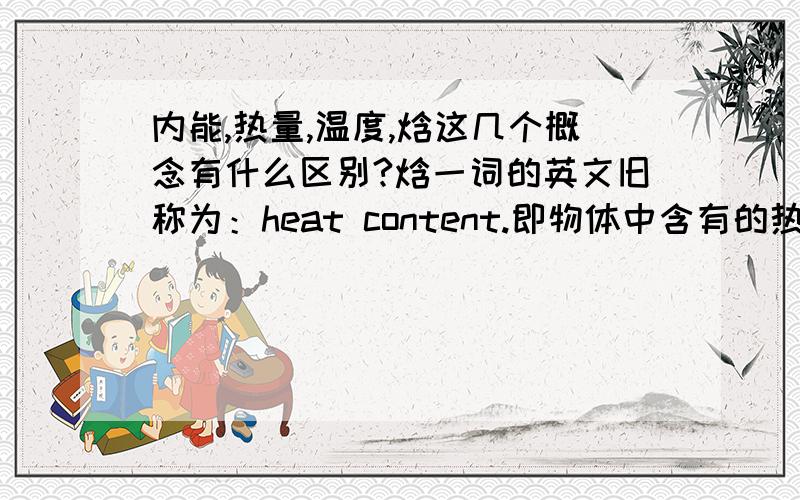 内能,热量,温度,焓这几个概念有什么区别?焓一词的英文旧称为：heat content.即物体中含有的热量,这名词恰当么?冰吸收熔化热而融化为水,我们能说“水比冰含有更多的热量”么?正确的说法应