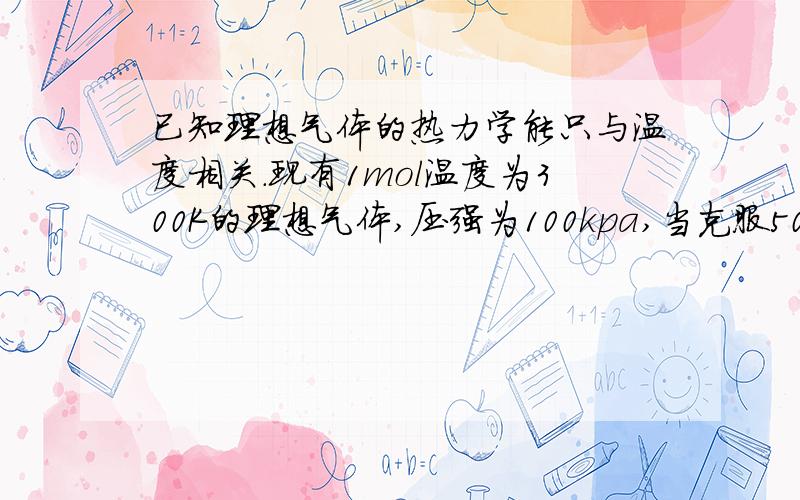 已知理想气体的热力学能只与温度相关.现有1mol温度为300K的理想气体,压强为100kpa,当克服50kpa在的外压定温膨胀到与外压相同时,计算过程的Q、W、ΔH、ΔU.