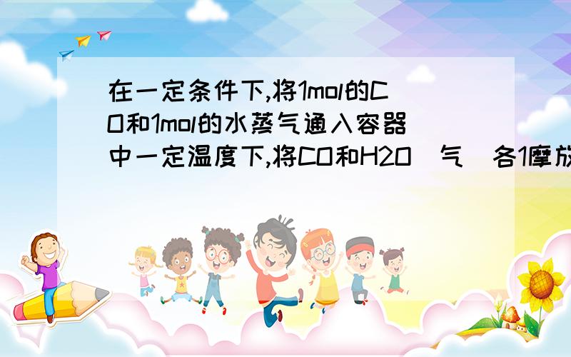 在一定条件下,将1mol的CO和1mol的水蒸气通入容器中一定温度下,将CO和H2O（气）各1摩放在密闭容器中反应：CO（气）＋H2O（气）= CO2（气）＋H2（气）,达平衡时测得CO2为0.6mol,再通入4molH2O气,达新