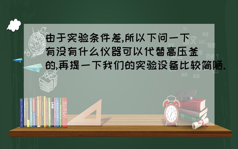 由于实验条件差,所以下问一下有没有什么仪器可以代替高压釜的,再提一下我们的实验设备比较简陋.