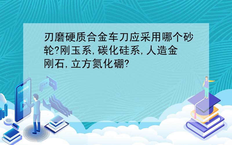 刃磨硬质合金车刀应采用哪个砂轮?刚玉系,碳化硅系,人造金刚石,立方氮化硼?