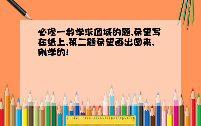 必修一数学求值域的题,希望写在纸上,第二题希望画出图来,刚学的!