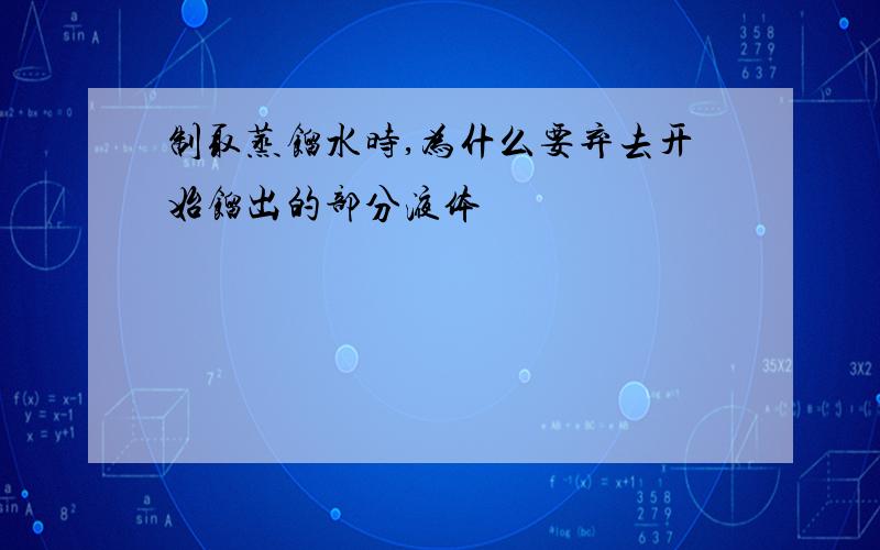 制取蒸馏水时,为什么要弃去开始馏出的部分液体