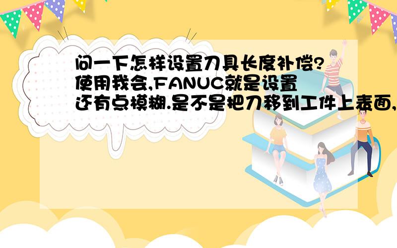 问一下怎样设置刀具长度补偿?使用我会,FANUC就是设置还有点模糊.是不是把刀移到工件上表面,然后OFFSET参数输入,按软键,〔补正〕就行?如果第一把刀是面铣刀,第二把刀中心钻,第三把是麻花