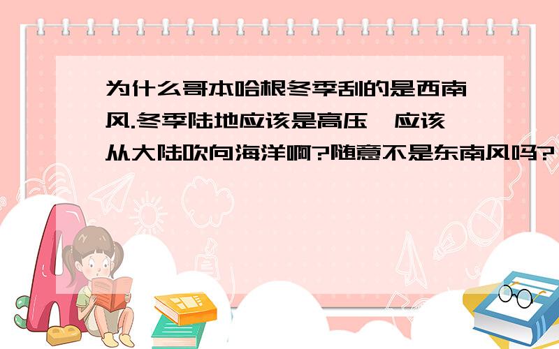 为什么哥本哈根冬季刮的是西南风.冬季陆地应该是高压,应该从大陆吹向海洋啊?随意不是东南风吗?