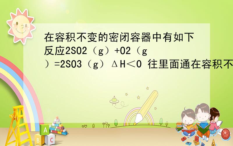 在容积不变的密闭容器中有如下反应2SO2（g）+O2（g）=2SO3（g）ΔH＜0 往里面通在容积不变的密闭容器中有如下反应2SO2（g）+O2（g）=2SO3（g）ΔH＜0往里面通入氦气反应速率为什么不改变?