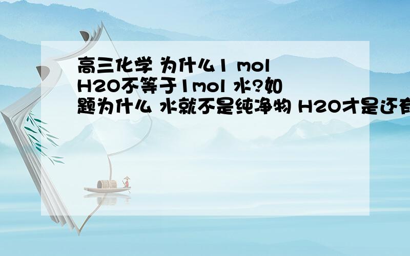 高三化学 为什么1 mol H2O不等于1mol 水?如题为什么 水就不是纯净物 H2O才是还有 为什么水蒸气就不可以?