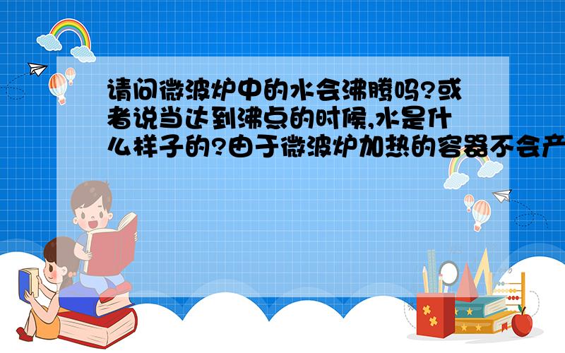 请问微波炉中的水会沸腾吗?或者说当达到沸点的时候,水是什么样子的?由于微波炉加热的容器不会产生对流,所以水应该不会像普通加热容器那样沸腾,那会是什么样子?