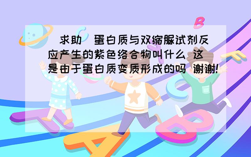 [求助]蛋白质与双缩脲试剂反应产生的紫色络合物叫什么 这是由于蛋白质变质形成的吗 谢谢!