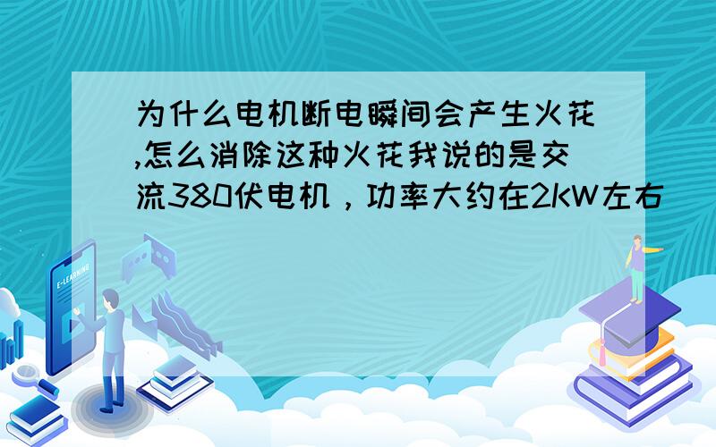 为什么电机断电瞬间会产生火花,怎么消除这种火花我说的是交流380伏电机，功率大约在2KW左右