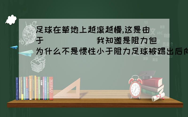 足球在草地上越滚越慢,这是由于______我知道是阻力但为什么不是惯性小于阻力足球被踢出后向前滚难道不是足球具有惯性吗？