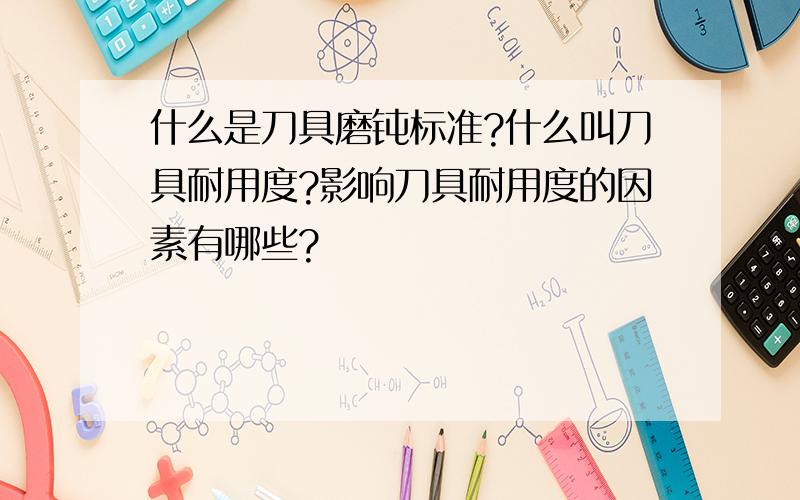 什么是刀具磨钝标准?什么叫刀具耐用度?影响刀具耐用度的因素有哪些?