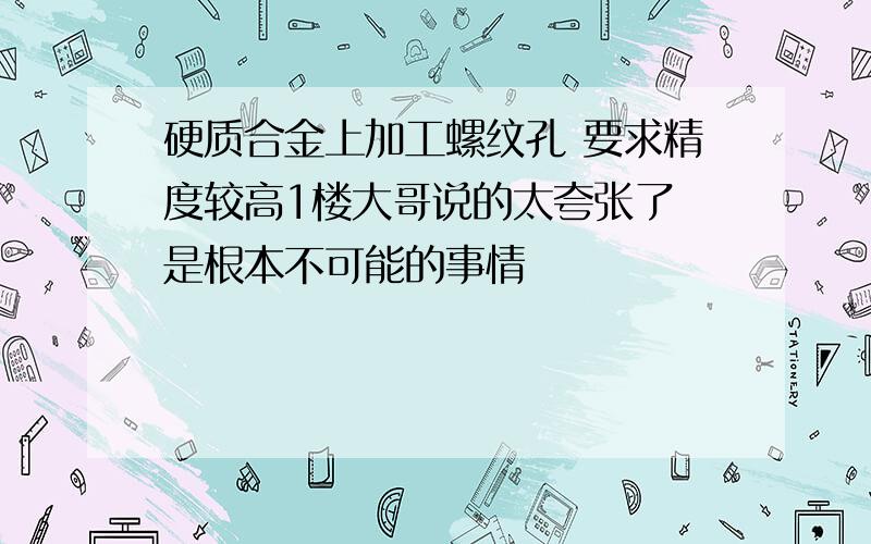 硬质合金上加工螺纹孔 要求精度较高1楼大哥说的太夸张了 是根本不可能的事情