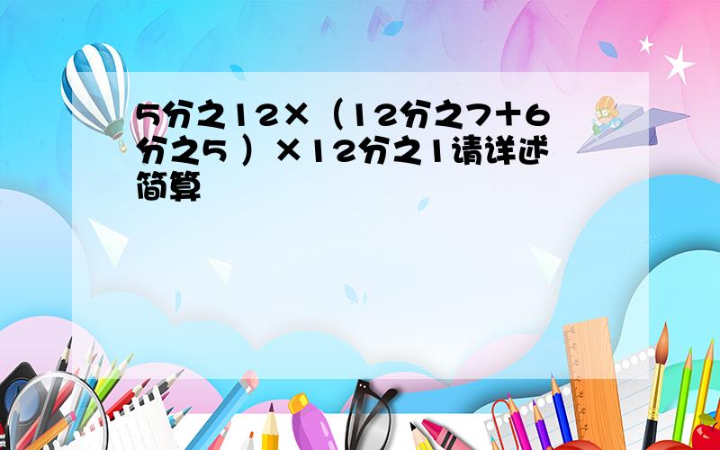 5分之12×（12分之7＋6分之5 ）×12分之1请详述简算