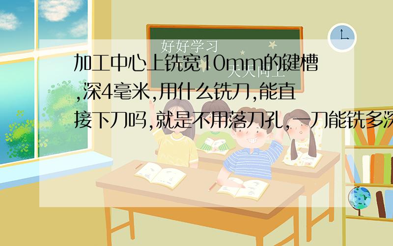 加工中心上铣宽10mm的键槽,深4毫米,用什么铣刀,能直接下刀吗,就是不用落刀孔,一刀能铣多深呀.请指教