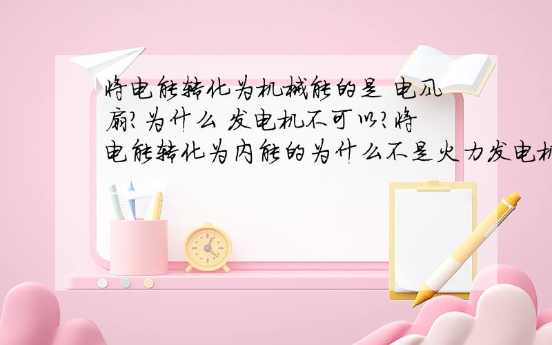 将电能转化为机械能的是 电风扇?为什么 发电机不可以?将电能转化为内能的为什么不是火力发电机发电,而是电炉工作?