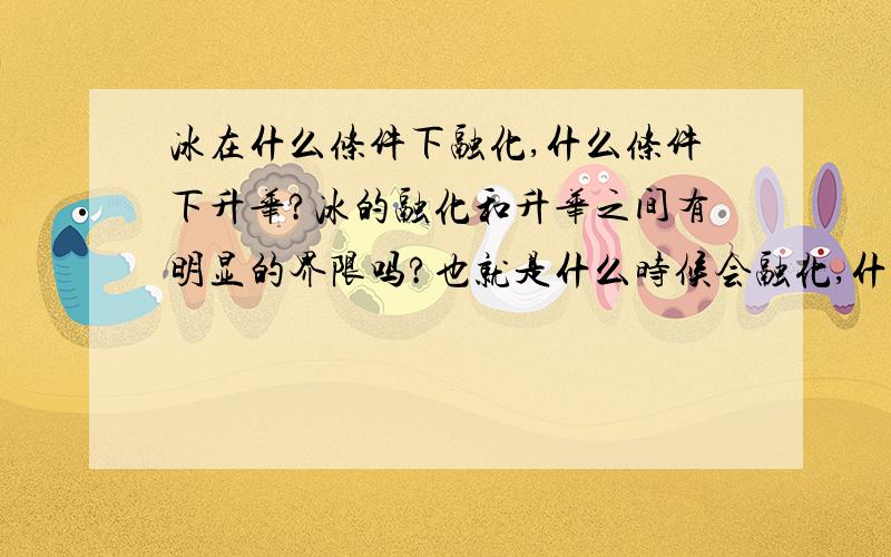 冰在什么条件下融化,什么条件下升华?冰的融化和升华之间有明显的界限吗?也就是什么时候会融化,什么时候会升华?是不是只有高于零度才会融化,而升华是在任何条件下都能进行的.