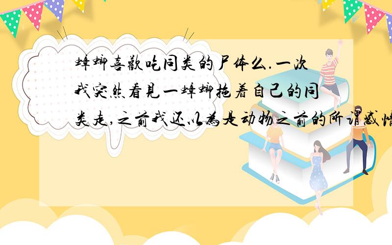 蟑螂喜欢吃同类的尸体么.一次我突然看见一蟑螂拖着自己的同类走,之前我还以为是动物之前的所谓感情,但我却看到它嘴巴一直在厮咬着同类,慢慢咀嚼.