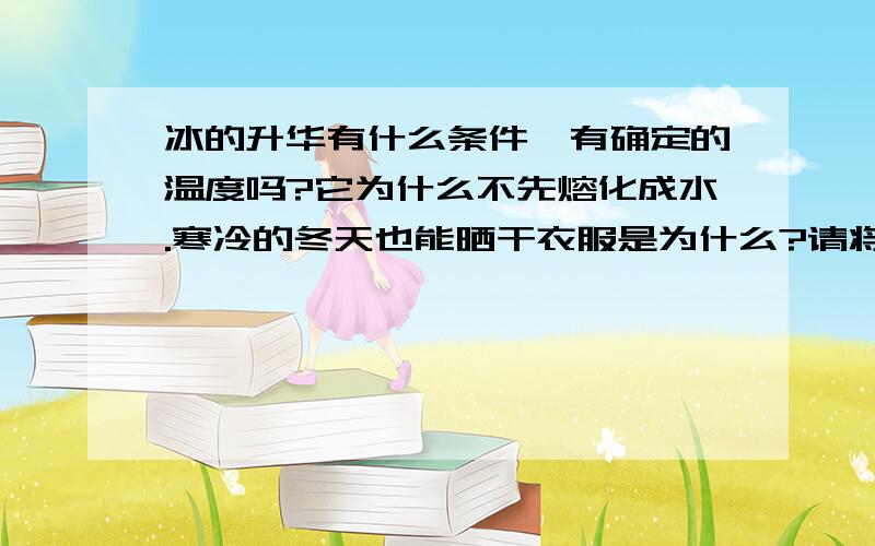 冰的升华有什么条件,有确定的温度吗?它为什么不先熔化成水.寒冷的冬天也能晒干衣服是为什么?请将详细点，有加分 升华和蒸发，那个更快？