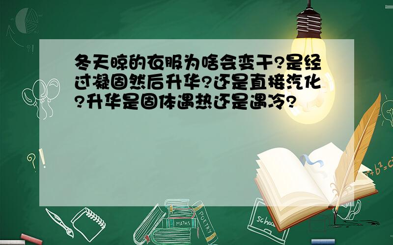 冬天晾的衣服为啥会变干?是经过凝固然后升华?还是直接汽化?升华是固体遇热还是遇冷?