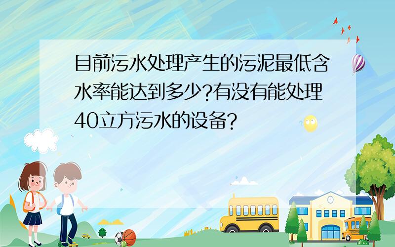 目前污水处理产生的污泥最低含水率能达到多少?有没有能处理40立方污水的设备?