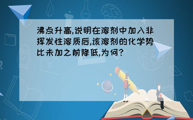 沸点升高,说明在溶剂中加入非挥发性溶质后,该溶剂的化学势比未加之前降低,为何?