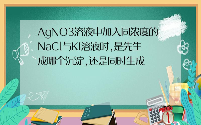 AgNO3溶液中加入同浓度的NaCl与KI溶液时,是先生成哪个沉淀,还是同时生成