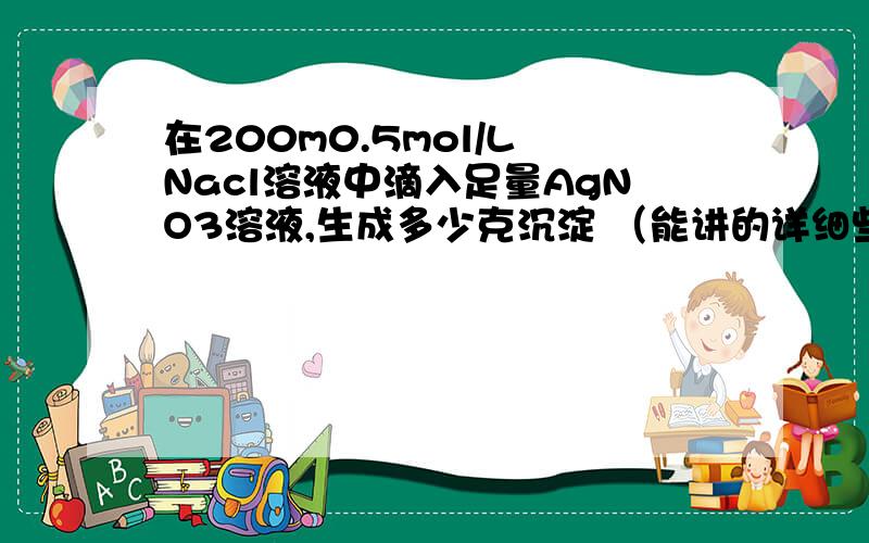 在200m0.5mol/L Nacl溶液中滴入足量AgNO3溶液,生成多少克沉淀 （能讲的详细些吗,