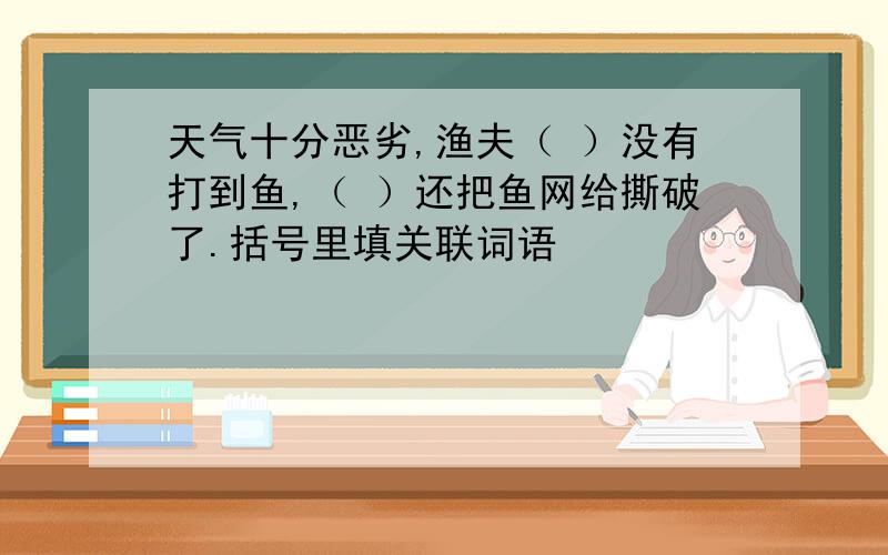 天气十分恶劣,渔夫（ ）没有打到鱼,（ ）还把鱼网给撕破了.括号里填关联词语