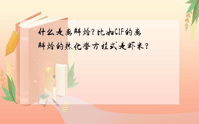 什么是离解焓?比如ClF的离解焓的热化学方程式是虾米?