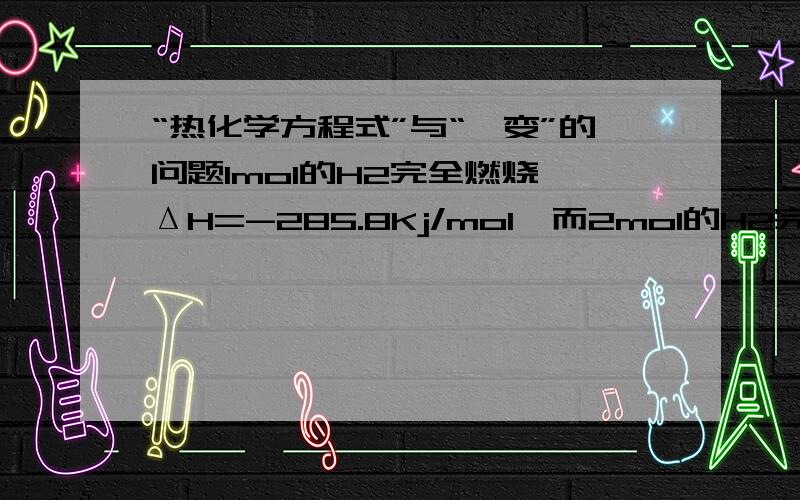 “热化学方程式”与“焓变”的问题1mol的H2完全燃烧 ΔH=-285.8Kj/mol,而2mol的H2完全燃烧 ΔH=-571.6Kj/mol为什么1molH2完全燃烧放出的热量不同?我觉得焓变的单位应该改成Kj,你们觉得呢?