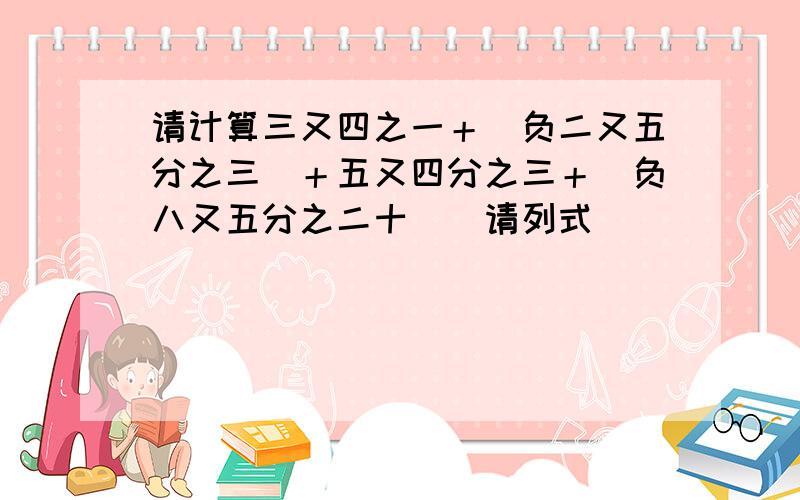 请计算三又四之一＋（负二又五分之三）＋五又四分之三＋（负八又五分之二十）．请列式