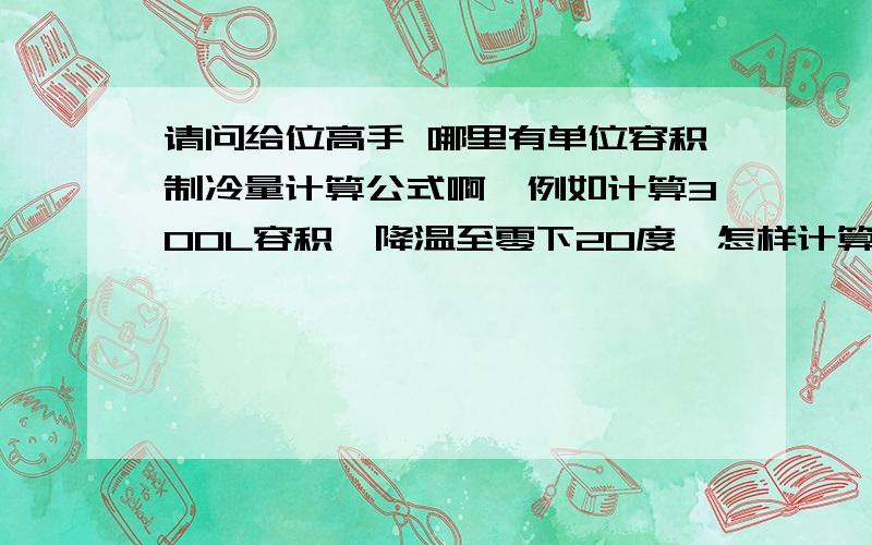 请问给位高手 哪里有单位容积制冷量计算公式啊,例如计算300L容积,降温至零下20度,怎样计算制冷量还有就是需要多大的压缩机及冷凝器,都怎样算.或者有那本书比较详细也行.