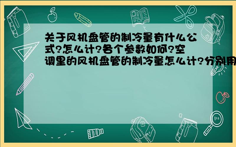 关于风机盘管的制冷量有什么公式?怎么计?各个参数如何?空调里的风机盘管的制冷量怎么计?分别用水和风来计～～各是怎么样?