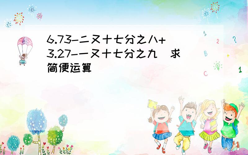 6.73-二又十七分之八+（3.27-一又十七分之九）求简便运算