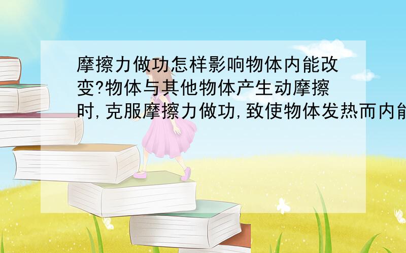 摩擦力做功怎样影响物体内能改变?物体与其他物体产生动摩擦时,克服摩擦力做功,致使物体发热而内能增加.但是,摩擦力对物体做负功,为什么物体的内能不减少呢?这个问题应该从哪些方面考