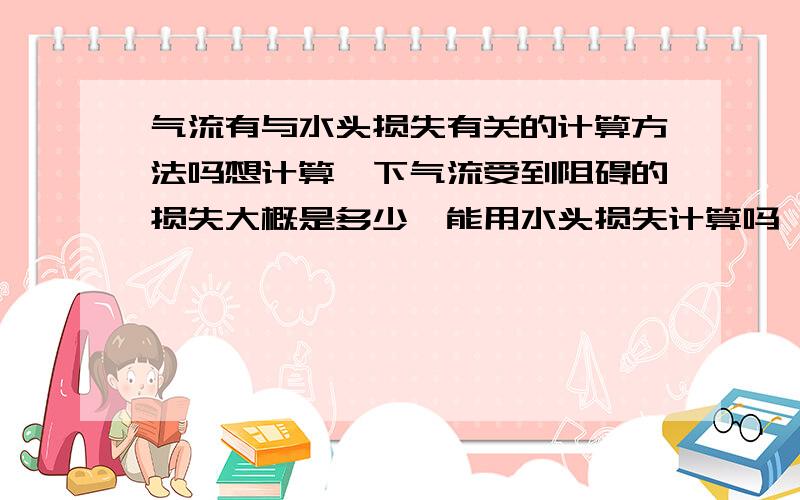 气流有与水头损失有关的计算方法吗想计算一下气流受到阻碍的损失大概是多少,能用水头损失计算吗,或者其他的公式.