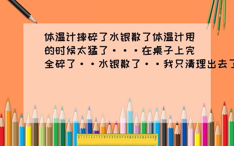 体温计摔碎了水银散了体温计甩的时候太猛了···在桌子上完全碎了··水银散了··我只清理出去了一下部分·····会有毒么·?