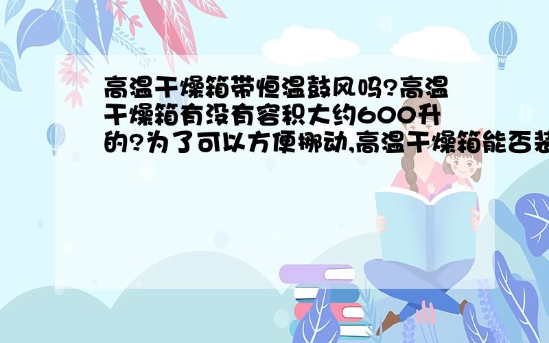 高温干燥箱带恒温鼓风吗?高温干燥箱有没有容积大约600升的?为了可以方便挪动,高温干燥箱能否装万向轮?