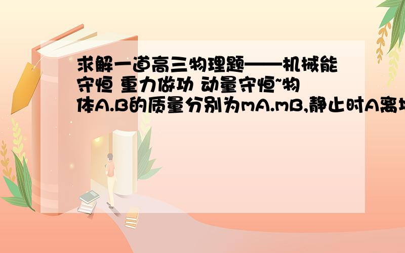 求解一道高三物理题——机械能守恒 重力做功 动量守恒~物体A.B的质量分别为mA.mB,静止时A离地面高为h,B未离开地面（如图甲所示）,现将A提高h由静止释放（如图乙所示）,A落回地面不反弹,试