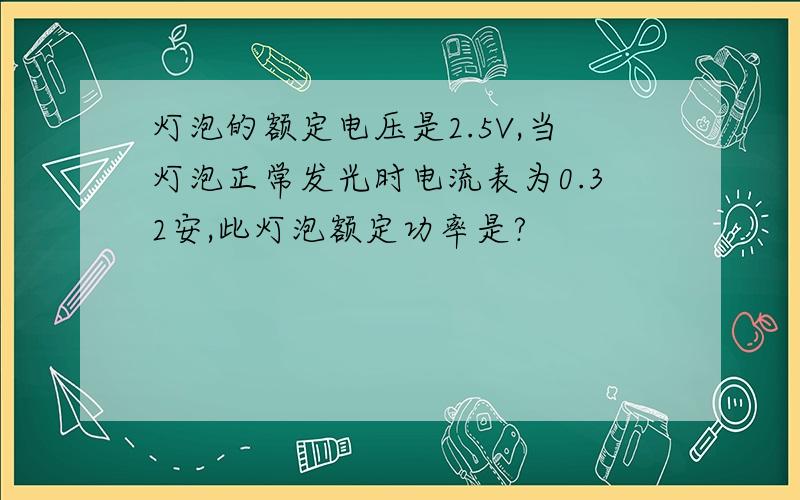 灯泡的额定电压是2.5V,当灯泡正常发光时电流表为0.32安,此灯泡额定功率是?