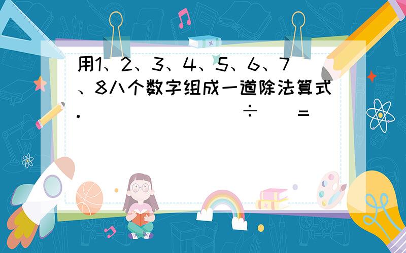 用1、2、3、4、5、6、7、8八个数字组成一道除法算式. （）（）（）（）÷（）=（ ）（）（）我要这道题的解题思路和方法,答案我已知道.