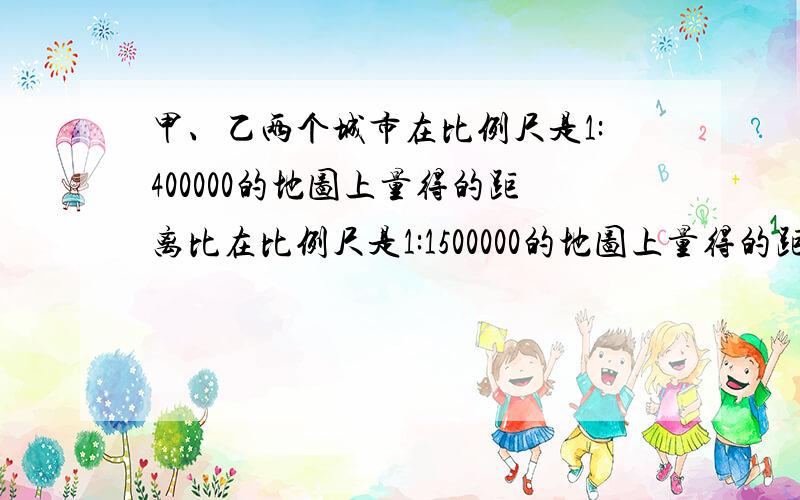 甲、乙两个城市在比例尺是1:400000的地图上量得的距离比在比例尺是1:1500000的地图上量得的距离长5厘米.求甲乙两城的实际距离是多少?（如列方程要将解的过程写清楚）