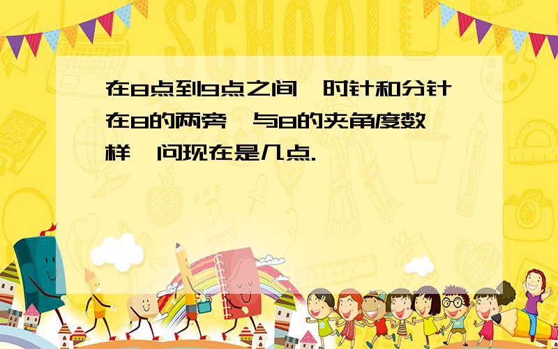 在8点到9点之间,时针和分针在8的两旁,与8的夹角度数一样,问现在是几点.