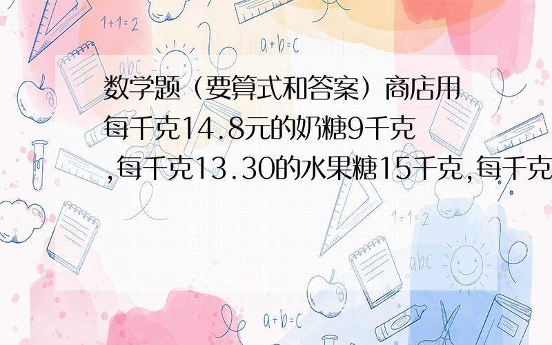 数学题（要算式和答案）商店用每千克14.8元的奶糖9千克,每千克13.30的水果糖15千克,每千克9元的酥糖4.5千克,混合成什锦糖,这种什锦糖每千克的价钱是多少?（得数保留两位小数）