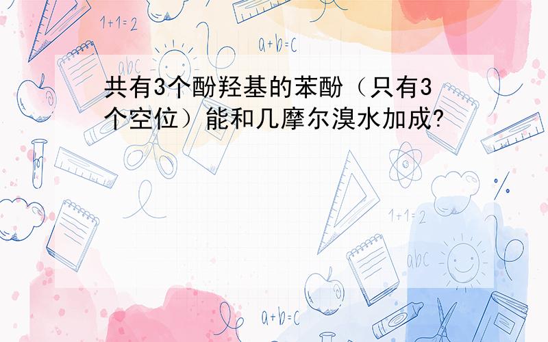 共有3个酚羟基的苯酚（只有3个空位）能和几摩尔溴水加成?