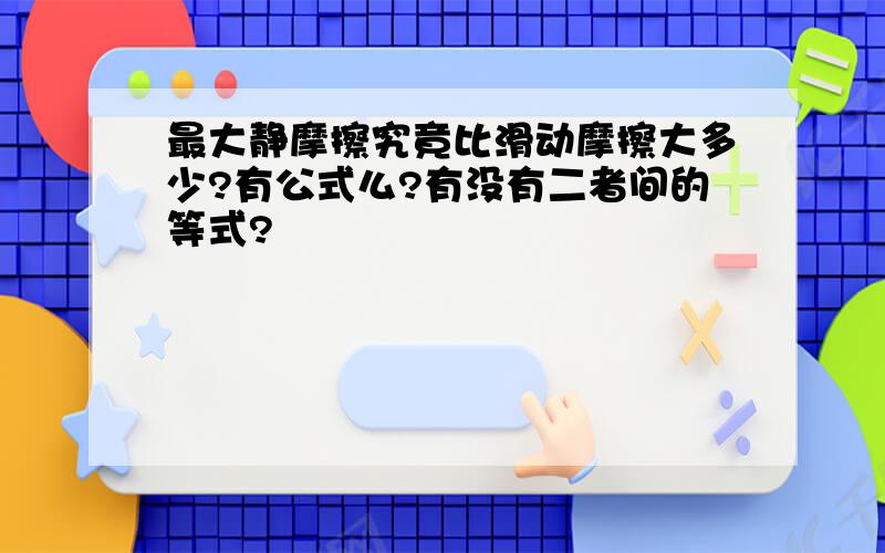 最大静摩擦究竟比滑动摩擦大多少?有公式么?有没有二者间的等式?